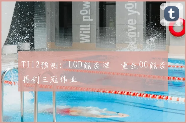 TI12预测:LGD能否涅槃重生OG能否再创三冠伟业