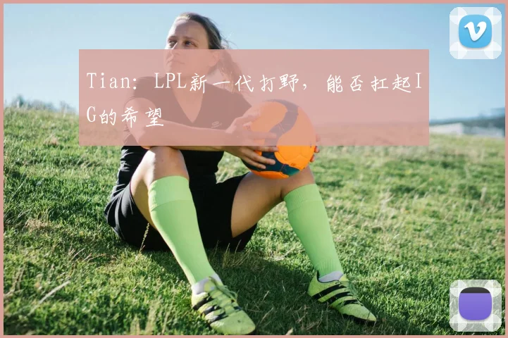 Tian:LPL新一代打野,能否扛起IG的希望