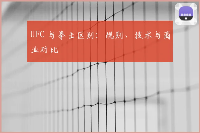 UFC 与拳击区别:规则、技术与商业对比