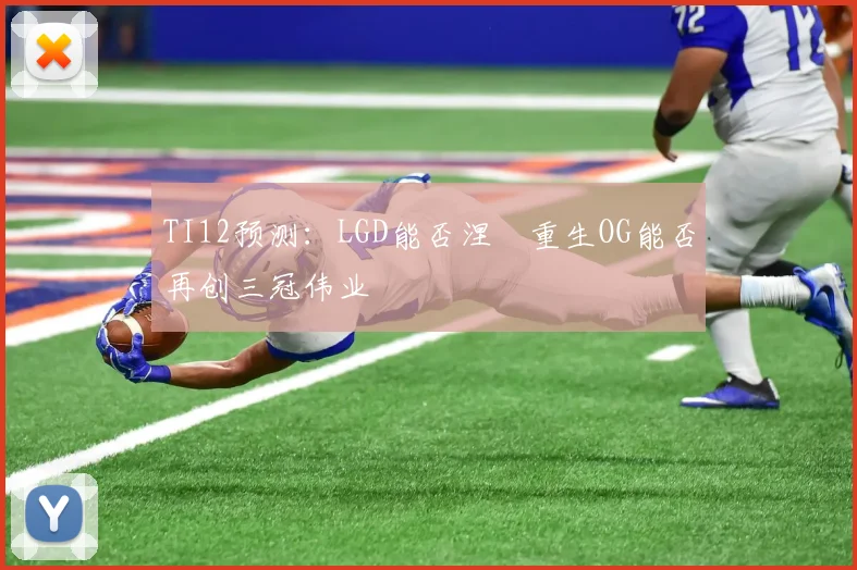 TI12预测:LGD能否涅槃重生OG能否再创三冠伟业