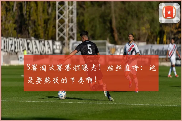 S赛淘汰赛赛程曝光!粉丝直呼:这是要熬夜的节奏啊!