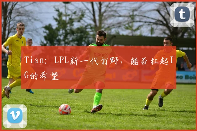 Tian：LPL新一代打野，能否扛起IG的希望