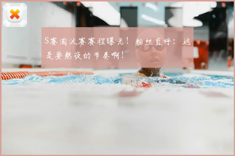 S赛淘汰赛赛程曝光!粉丝直呼:这是要熬夜的节奏啊!