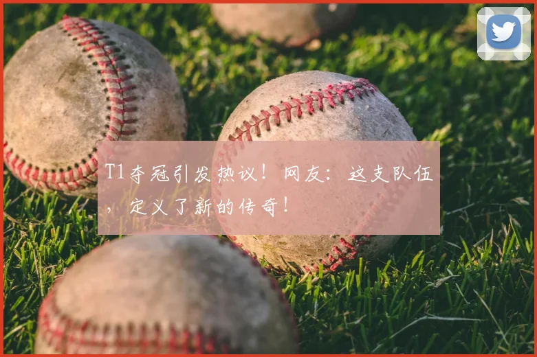 T1夺冠引发热议！网友：这支队伍，定义了新的传奇！